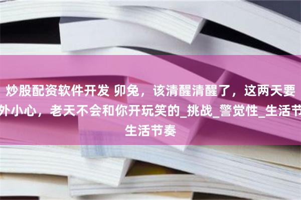 炒股配资软件开发 卯兔，该清醒清醒了，这两天要格外小心，老天不会和你开玩笑的_挑战_警觉性_生活节奏