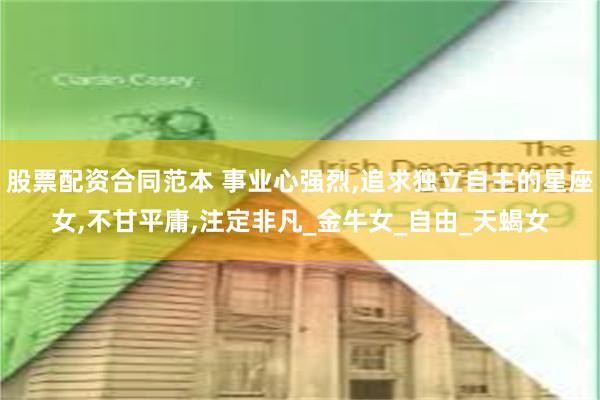 股票配资合同范本 事业心强烈,追求独立自主的星座女,不甘平庸,注定非凡_金牛女_自由_天蝎女