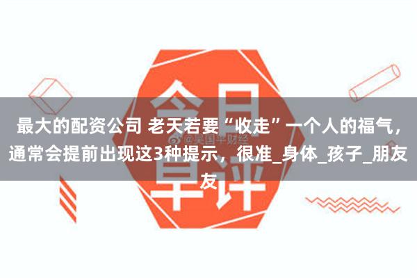 最大的配资公司 老天若要“收走”一个人的福气，通常会提前出现这3种提示，很准_身体_孩子_朋友