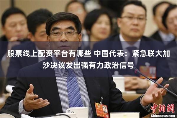 股票线上配资平台有哪些 中国代表：紧急联大加沙决议发出强有力政治信号