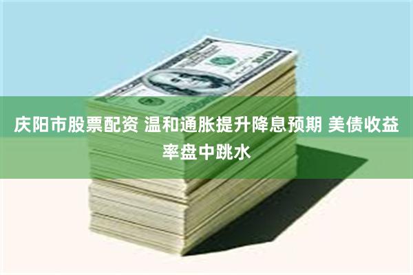 庆阳市股票配资 温和通胀提升降息预期 美债收益率盘中跳水