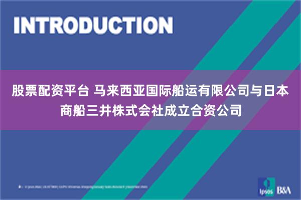 股票配资平台 马来西亚国际船运有限公司与日本商船三井株式会社成立合资公司