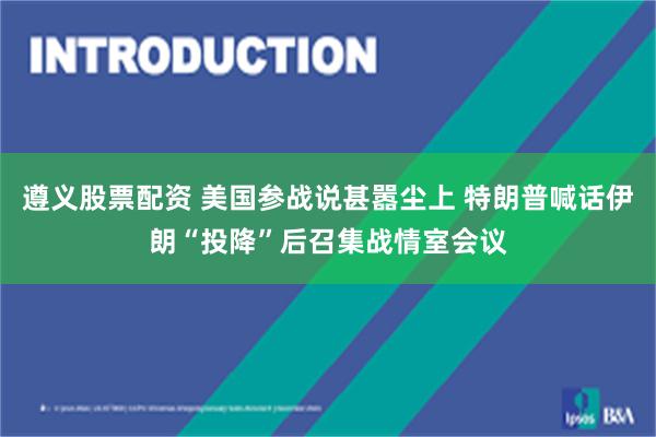 遵义股票配资 美国参战说甚嚣尘上 特朗普喊话伊朗“投降”后召集战情室会议