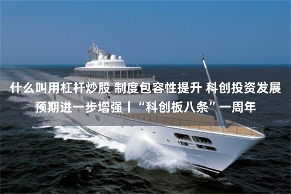 什么叫用杠杆炒股 制度包容性提升 科创投资发展预期进一步增强丨“科创板八条”一周年