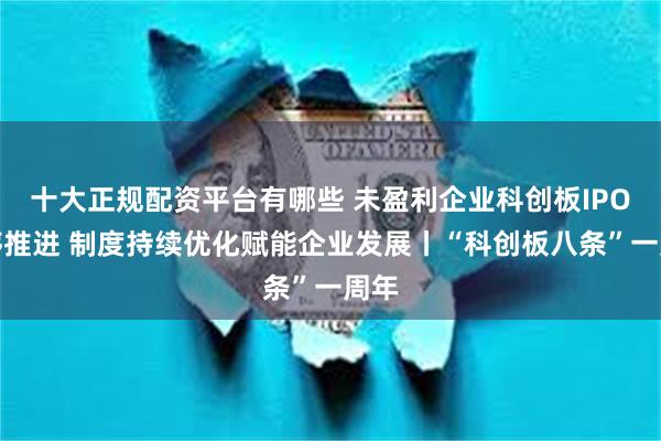 十大正规配资平台有哪些 未盈利企业科创板IPO有序推进 制度持续优化赋能企业发展丨“科创板八条”一周年