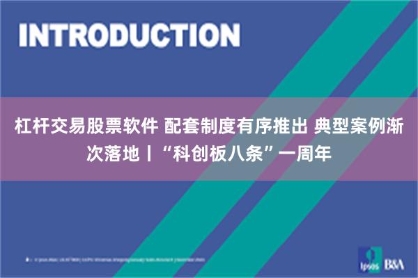 杠杆交易股票软件 配套制度有序推出 典型案例渐次落地丨“科创板八条”一周年