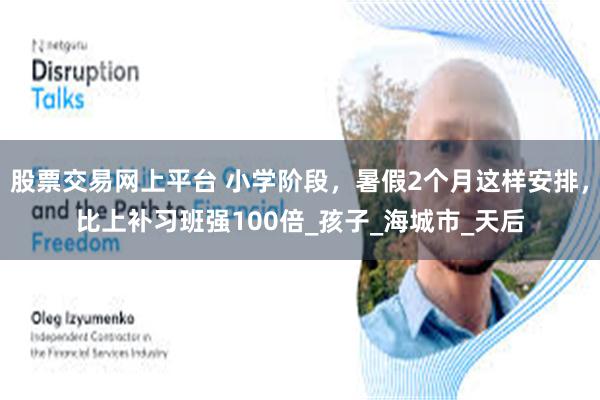 股票交易网上平台 小学阶段，暑假2个月这样安排，比上补习班强100倍_孩子_海城市_天后