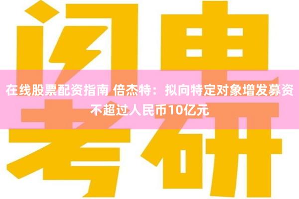 在线股票配资指南 倍杰特：拟向特定对象增发募资不超过人民币10亿元