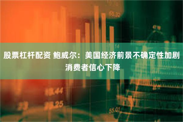 股票杠杆配资 鲍威尔：美国经济前景不确定性加剧 消费者信心下降
