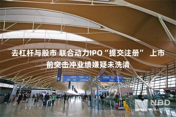 去杠杆与股市 联合动力IPO“提交注册”  上市前突击冲业绩嫌疑未洗清