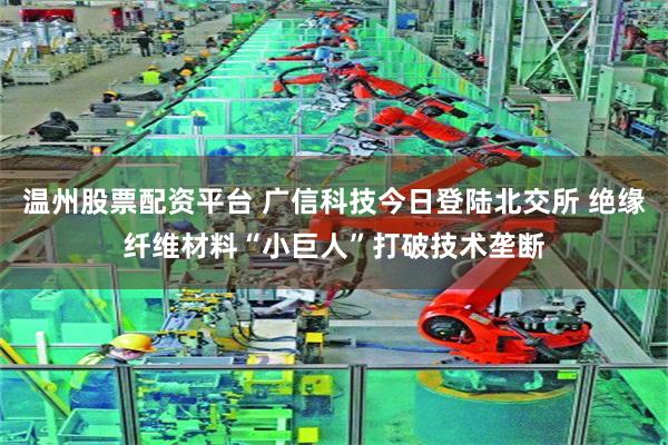 温州股票配资平台 广信科技今日登陆北交所 绝缘纤维材料“小巨人”打破技术垄断