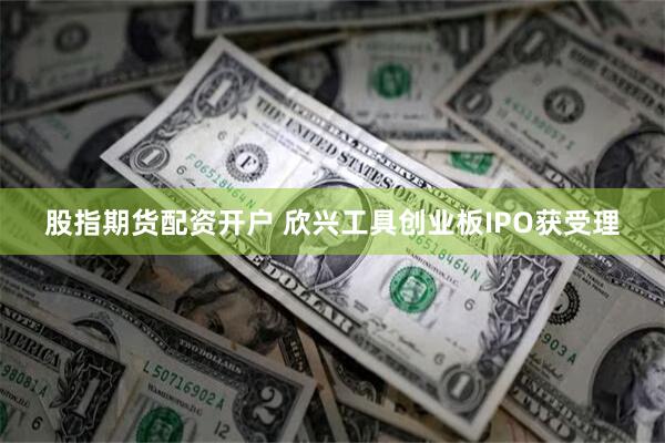 股指期货配资开户 欣兴工具创业板IPO获受理