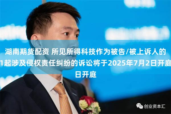 湖南期货配资 所见所得科技作为被告/被上诉人的1起涉及侵权责任纠纷的诉讼将于2025年7月2日开庭