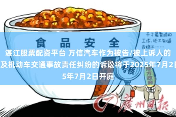 湛江股票配资平台 万信汽车作为被告/被上诉人的1起涉及机动车交通事故责任纠纷的诉讼将于2025年7月2日开庭