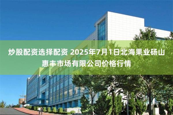 炒股配资选择配资 2025年7月1日北海果业砀山惠丰市场有限公司价格行情