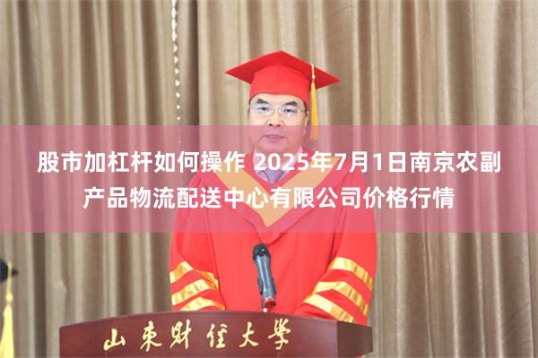 股市加杠杆如何操作 2025年7月1日南京农副产品物流配送中心有限公司价格行情