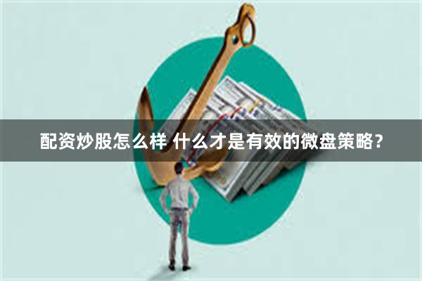 配资炒股怎么样 什么才是有效的微盘策略？